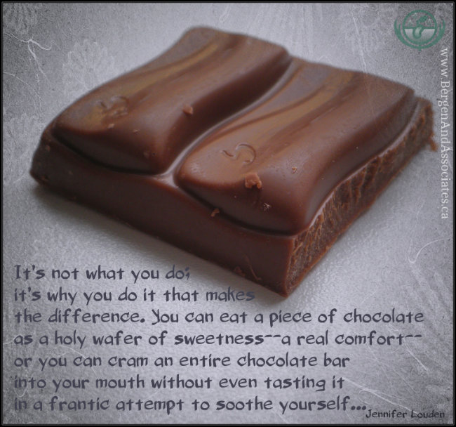 quote by Jennifer Louden on a poster by Bergen and Associates Counselling in Winnipeg stating: It’s not what you do; it’s why you do it that makes the difference. You can eat a piece of chocolate as a holy wafer of sweetness—a real comfort—or you can cram an entire chocolate bar into your mouth without even tasting it in a frantic attempt to soothe yourself